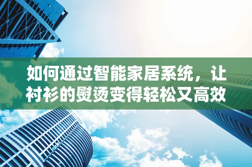 如何通过智能家居系统，让衬衫的熨烫变得轻松又高效？
