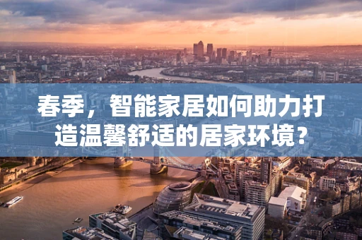春季，智能家居如何助力打造温馨舒适的居家环境？