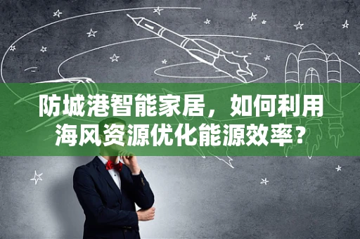防城港智能家居，如何利用海风资源优化能源效率？