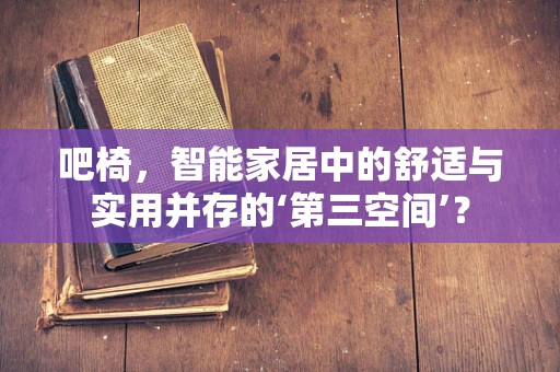吧椅，智能家居中的舒适与实用并存的‘第三空间’？