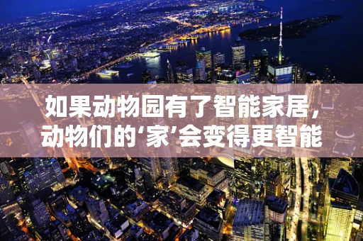 如果动物园有了智能家居，动物们的‘家’会变得更智能吗？