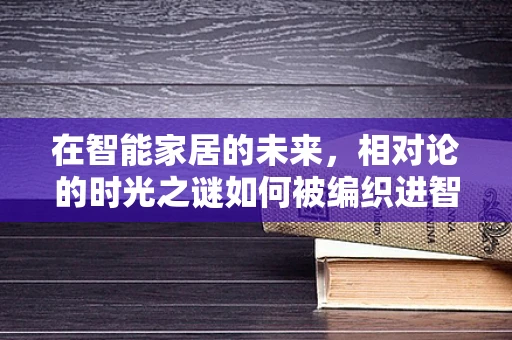 在智能家居的未来，相对论的时光之谜如何被编织进智能网络？