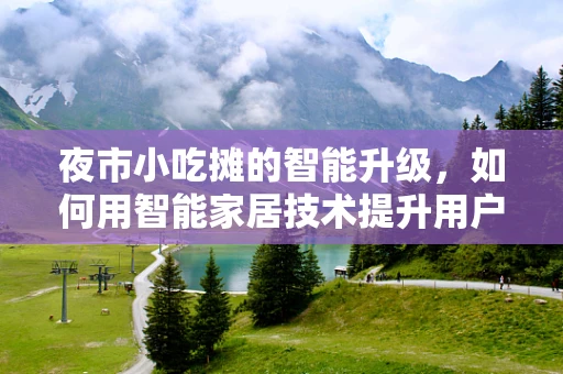 夜市小吃摊的智能升级，如何用智能家居技术提升用户体验？