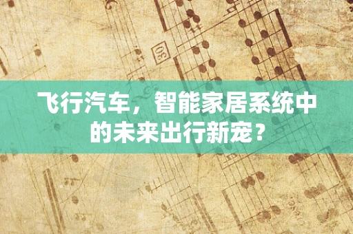 飞行汽车，智能家居系统中的未来出行新宠？