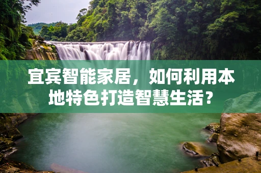 宜宾智能家居，如何利用本地特色打造智慧生活？