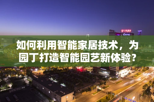 如何利用智能家居技术，为园丁打造智能园艺新体验？