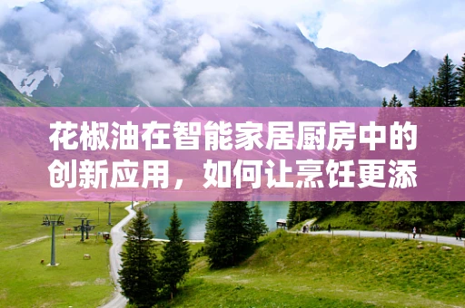 花椒油在智能家居厨房中的创新应用，如何让烹饪更添一抹香辣？