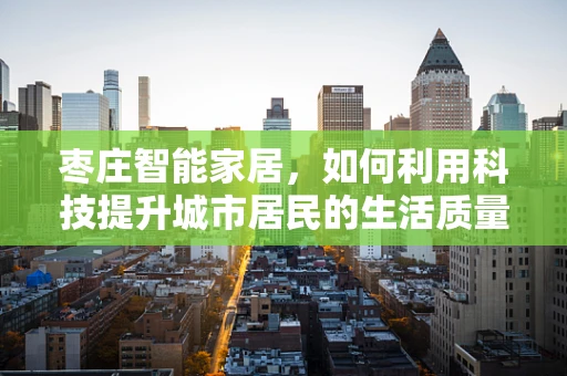 枣庄智能家居，如何利用科技提升城市居民的生活质量？