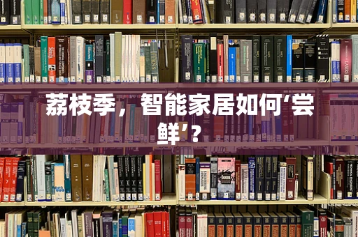 荔枝季，智能家居如何‘尝鲜’？
