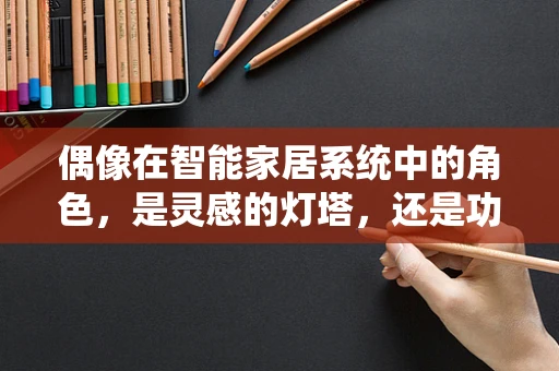 偶像在智能家居系统中的角色，是灵感的灯塔，还是功能的傀儡？