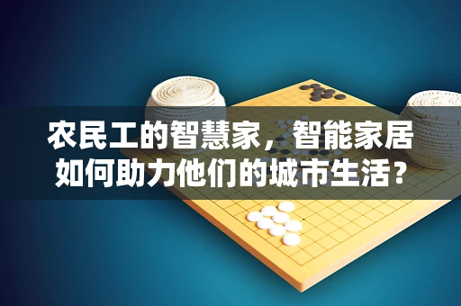 农民工的智慧家，智能家居如何助力他们的城市生活？