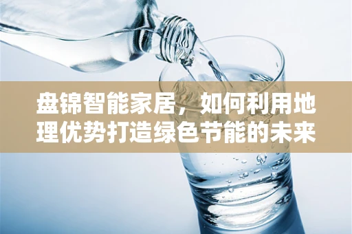 盘锦智能家居，如何利用地理优势打造绿色节能的未来？