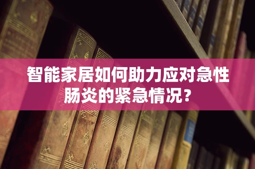 智能家居如何助力应对急性肠炎的紧急情况？