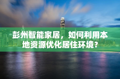 彭州智能家居，如何利用本地资源优化居住环境？