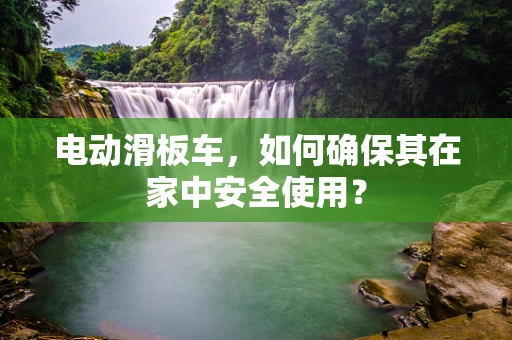 电动滑板车，如何确保其在家中安全使用？
