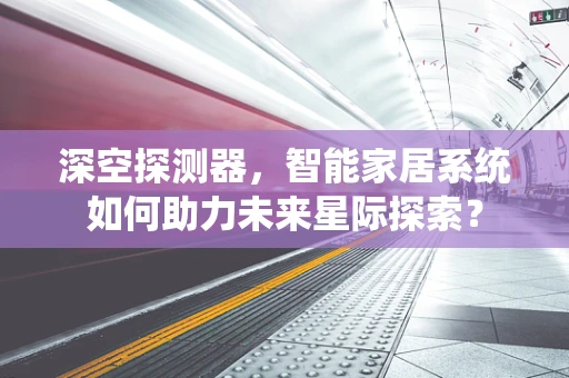 深空探测器，智能家居系统如何助力未来星际探索？