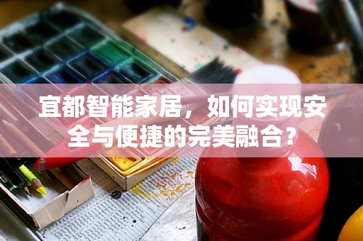 宜都智能家居，如何实现安全与便捷的完美融合？