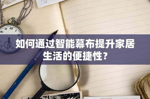 如何通过智能幕布提升家居生活的便捷性？