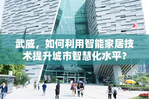 武威，如何利用智能家居技术提升城市智慧化水平？
