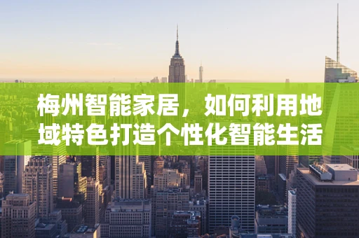 梅州智能家居，如何利用地域特色打造个性化智能生活？