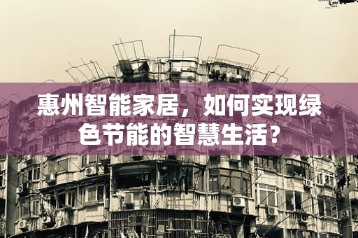 惠州智能家居，如何实现绿色节能的智慧生活？