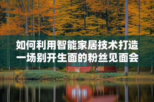 如何利用智能家居技术打造一场别开生面的粉丝见面会？