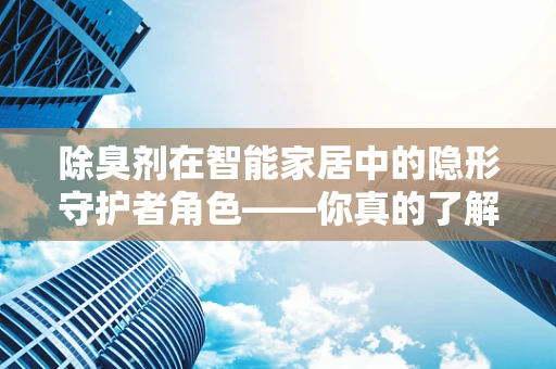除臭剂在智能家居中的隐形守护者角色——你真的了解它的作用吗？