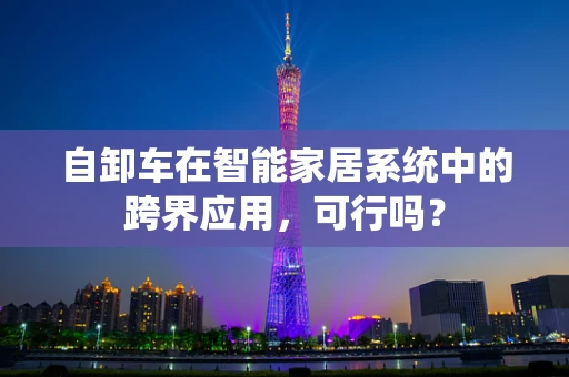自卸车在智能家居系统中的跨界应用，可行吗？