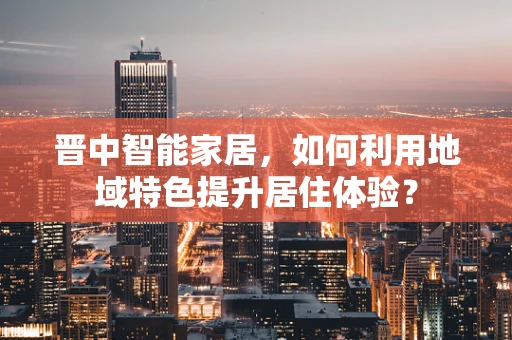 晋中智能家居，如何利用地域特色提升居住体验？