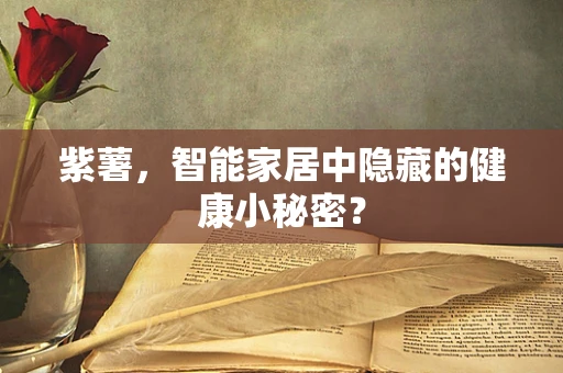 紫薯，智能家居中隐藏的健康小秘密？