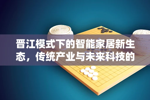 晋江模式下的智能家居新生态，传统产业与未来科技的融合之路？