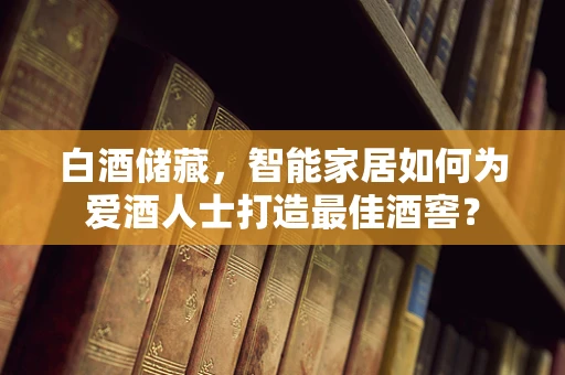 白酒储藏，智能家居如何为爱酒人士打造最佳酒窖？
