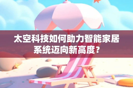 太空科技如何助力智能家居系统迈向新高度？