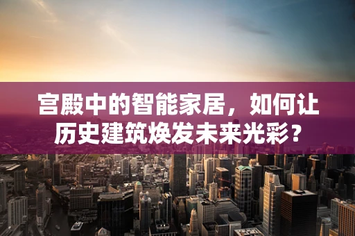 宫殿中的智能家居，如何让历史建筑焕发未来光彩？
