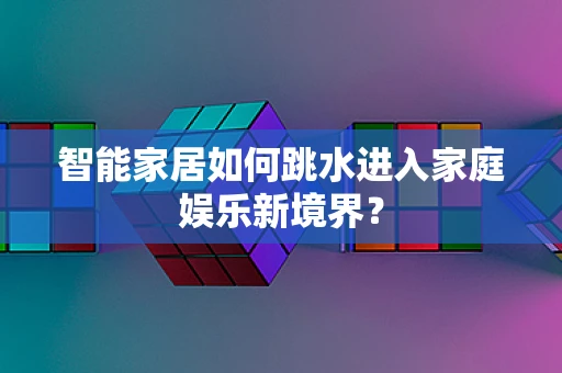 智能家居如何跳水进入家庭娱乐新境界？