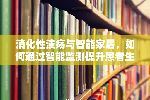 消化性溃疡与智能家居，如何通过智能监测提升患者生活质量？