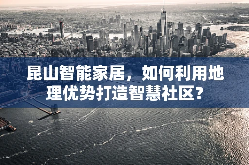 昆山智能家居，如何利用地理优势打造智慧社区？
