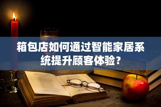 箱包店如何通过智能家居系统提升顾客体验？