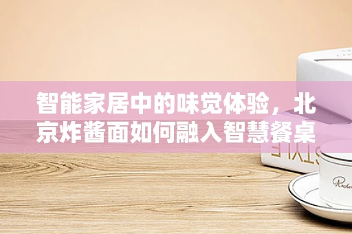 智能家居中的味觉体验，北京炸酱面如何融入智慧餐桌？