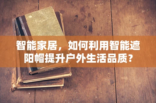 智能家居，如何利用智能遮阳帽提升户外生活品质？