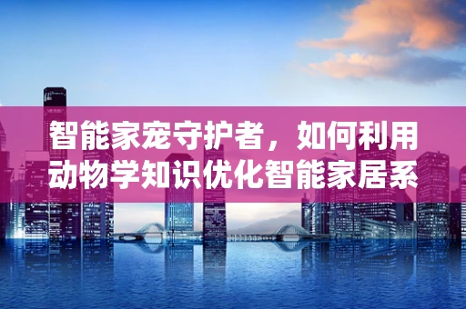 智能家宠守护者，如何利用动物学知识优化智能家居系统？