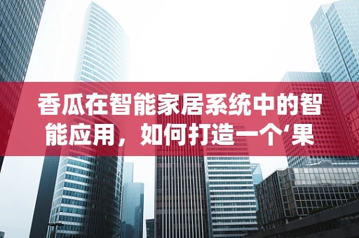 香瓜在智能家居系统中的智能应用，如何打造一个‘果香四溢’的居家环境？
