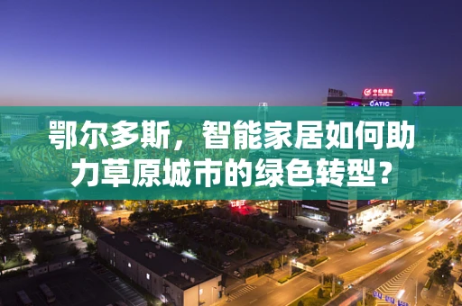鄂尔多斯，智能家居如何助力草原城市的绿色转型？