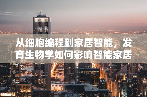 从细胞编程到家居智能，发育生物学如何影响智能家居设计？