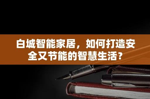 白城智能家居，如何打造安全又节能的智慧生活？