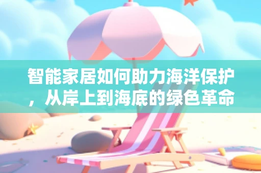 智能家居如何助力海洋保护，从岸上到海底的绿色革命？