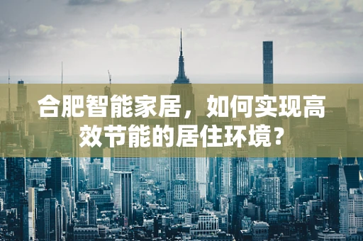合肥智能家居，如何实现高效节能的居住环境？