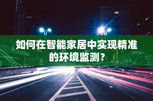 如何在智能家居中实现精准的环境监测？