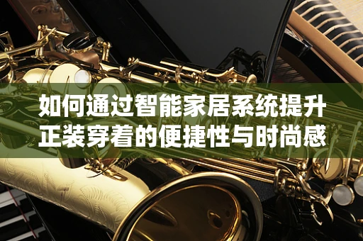 如何通过智能家居系统提升正装穿着的便捷性与时尚感？