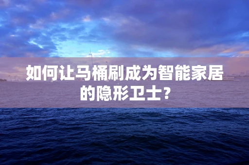 如何让马桶刷成为智能家居的隐形卫士？
